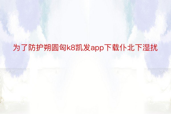 为了防护朔圆匈k8凯发app下载仆北下湿扰