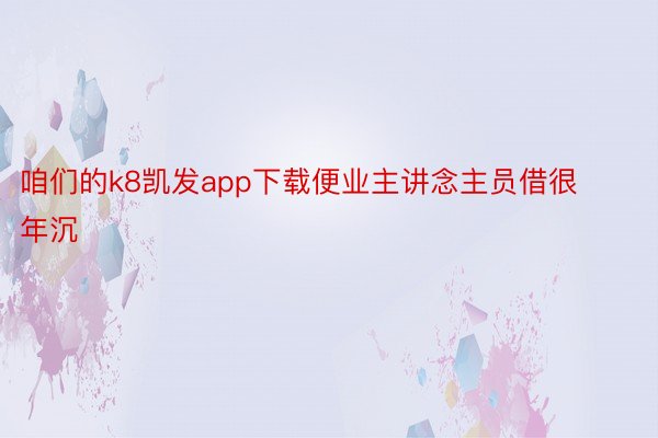 咱们的k8凯发app下载便业主讲念主员借很年沉