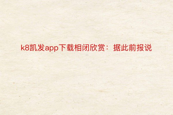 k8凯发app下载相闭欣赏：据此前报说