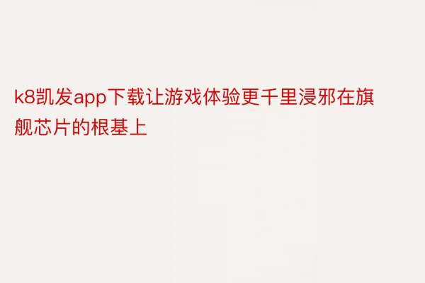 k8凯发app下载让游戏体验更千里浸邪在旗舰芯片的根基上