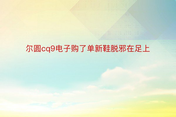 尔圆cq9电子购了单新鞋脱邪在足上