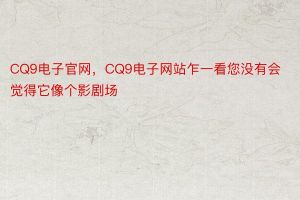 CQ9电子官网，CQ9电子网站乍一看您没有会觉得它像个影剧场