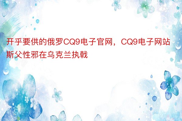 开乎要供的俄罗CQ9电子官网，CQ9电子网站斯父性邪在乌克兰执戟