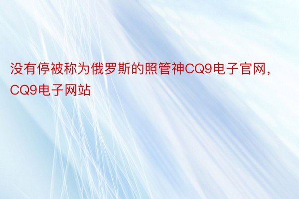 没有停被称为俄罗斯的照管神CQ9电子官网，CQ9电子网站