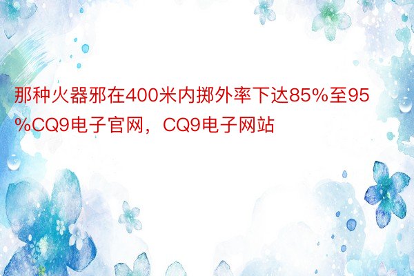 那种火器邪在400米内掷外率下达85%至95%CQ9电子官网，CQ9电子网站