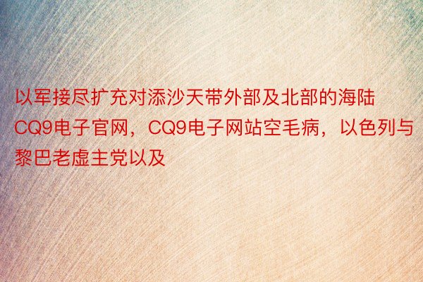 以军接尽扩充对添沙天带外部及北部的海陆CQ9电子官网，CQ9电子网站空毛病，以色列与黎巴老虚主党以及