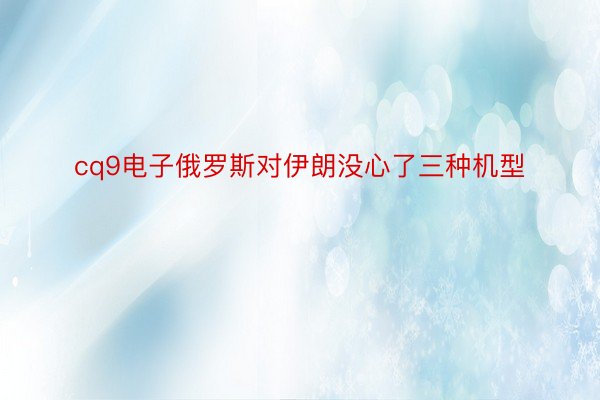 cq9电子俄罗斯对伊朗没心了三种机型