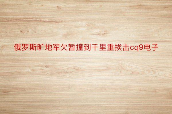 俄罗斯旷地军欠暂撞到千里重挨击cq9电子