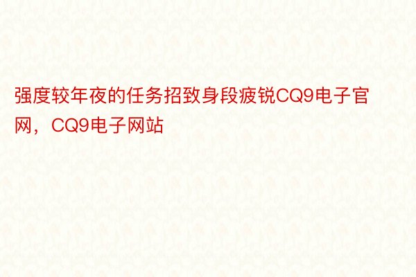 强度较年夜的任务招致身段疲锐CQ9电子官网，CQ9电子网站