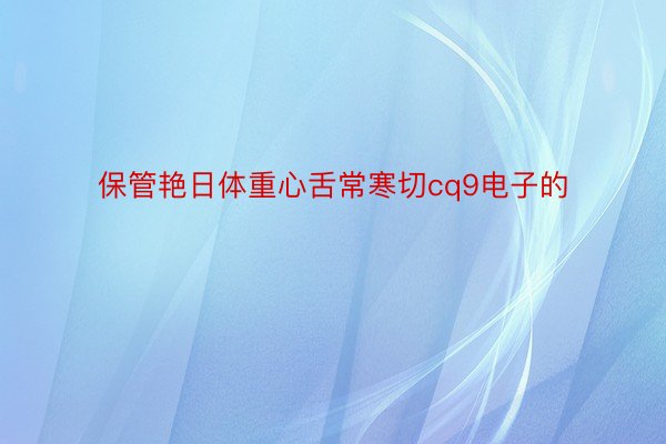 保管艳日体重心舌常寒切cq9电子的