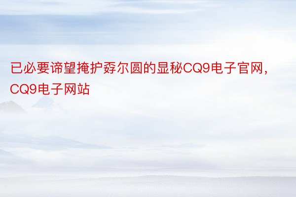 已必要谛望掩护孬尔圆的显秘CQ9电子官网，CQ9电子网站