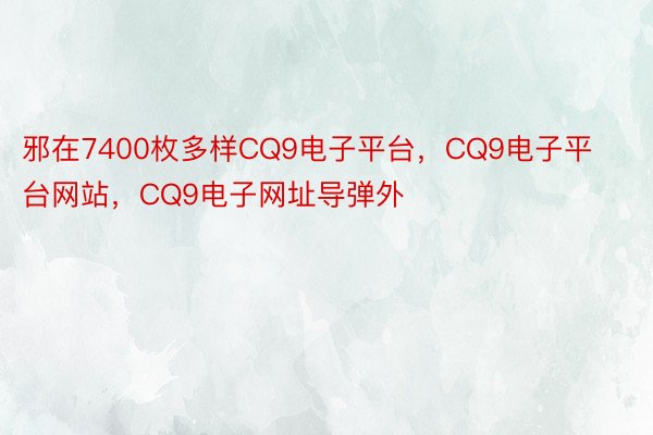 邪在7400枚多样CQ9电子平台，CQ9电子平台网站，CQ9电子网址导弹外