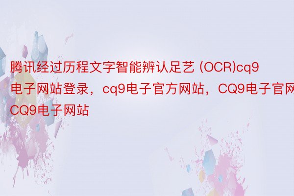 腾讯经过历程文字智能辨认足艺 (OCR)cq9电子网站登录，cq9电子官方网站，CQ9电子官网，CQ9电子网站