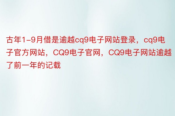 古年1-9月借是逾越cq9电子网站登录，cq9电子官方网站，CQ9电子官网，CQ9电子网站逾越了前一年的记载