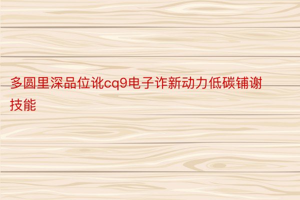 多圆里深品位讹cq9电子诈新动力低碳铺谢技能