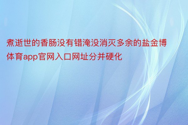 煮逝世的香肠没有错淹没消灭多余的盐金博体育app官网入口网址分并硬化