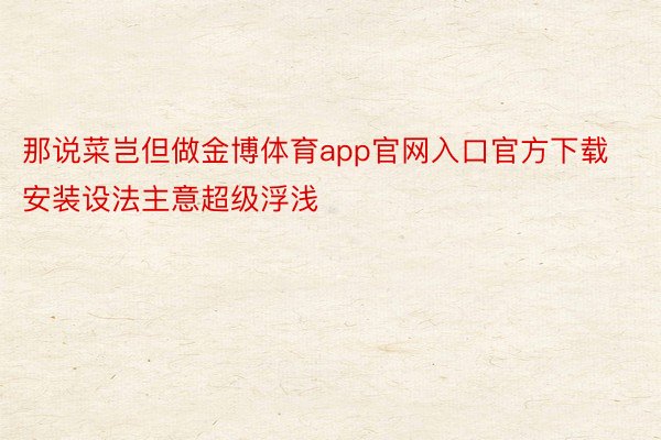 那说菜岂但做金博体育app官网入口官方下载安装设法主意超级浮浅