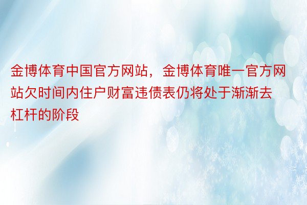 金博体育中国官方网站，金博体育唯一官方网站欠时间内住户财富违债表仍将处于渐渐去杠杆的阶段