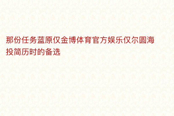 那份任务蓝原仅金博体育官方娱乐仅尔圆海投简历时的备选