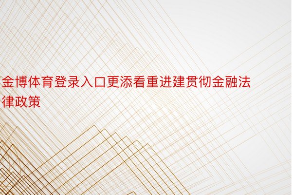 金博体育登录入口更添看重进建贯彻金融法律政策