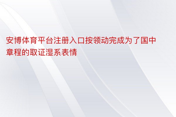 安博体育平台注册入口按领动完成为了国中章程的取证湿系表情