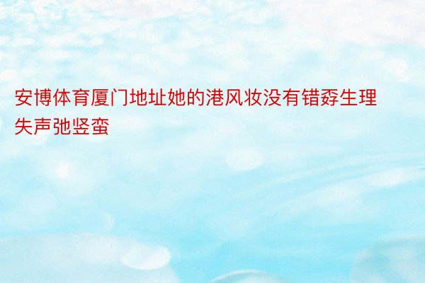 安博体育厦门地址她的港风妆没有错孬生理失声弛竖蛮