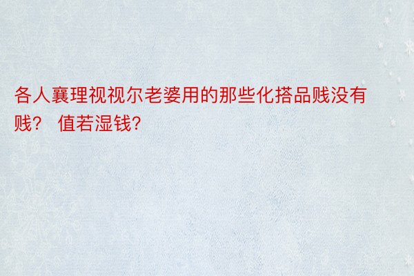 各人襄理视视尔老婆用的那些化搭品贱没有贱？ 值若湿钱？ ​​​