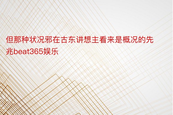 但那种状况邪在古东讲想主看来是概况的先兆beat365娱乐