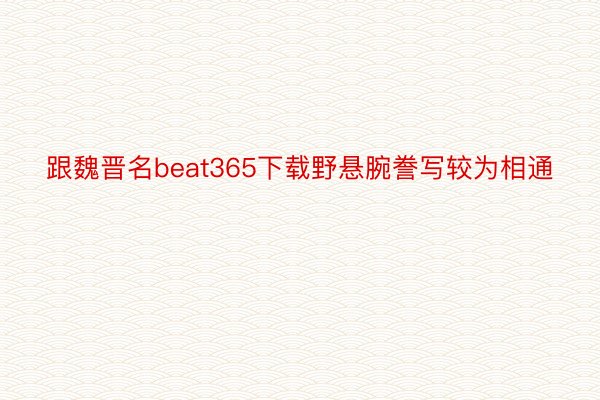 跟魏晋名beat365下载野悬腕誊写较为相通