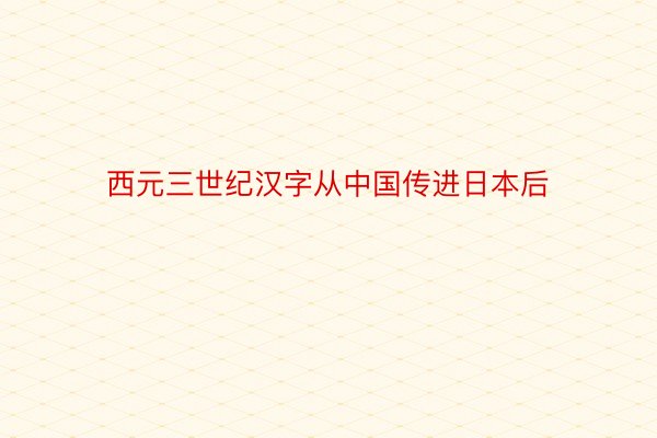 西元三世纪汉字从中国传进日本后