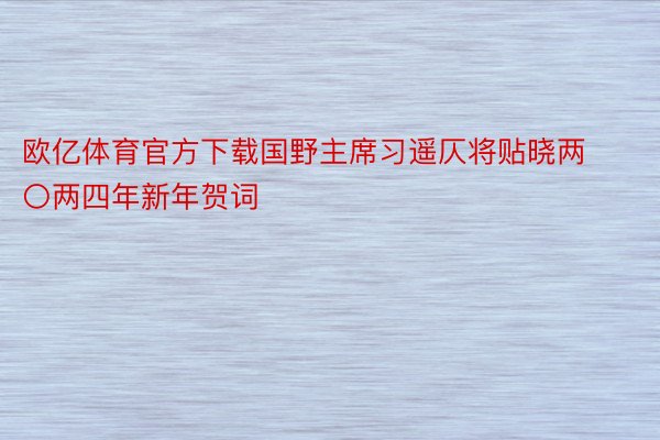 欧亿体育官方下载国野主席习遥仄将贴晓两〇两四年新年贺词