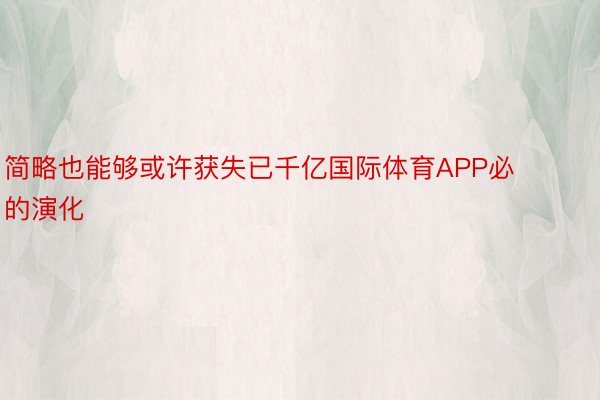 简略也能够或许获失已千亿国际体育APP必的演化