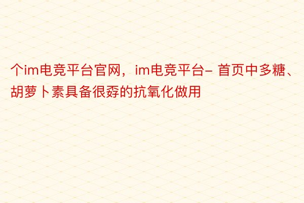 个im电竞平台官网，im电竞平台- 首页中多糖、胡萝卜素具备很孬的抗氧化做用