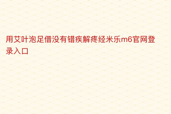 用艾叶泡足借没有错疾解疼经米乐m6官网登录入口