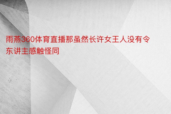 雨燕360体育直播那虽然长许女王人没有令东讲主感触怪同