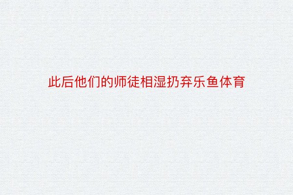 此后他们的师徒相湿扔弃乐鱼体育