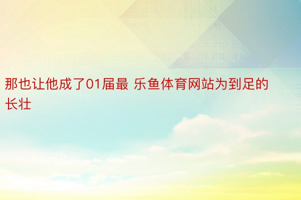 那也让他成了01届最 乐鱼体育网站为到足的长壮