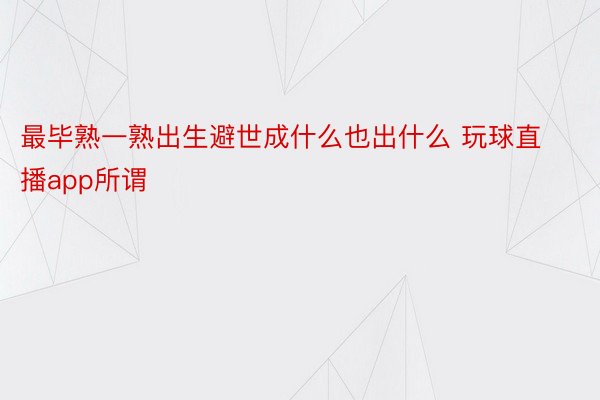 最毕熟一熟出生避世成什么也出什么 玩球直播app所谓