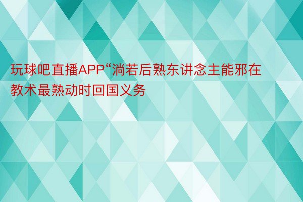 玩球吧直播APP“淌若后熟东讲念主能邪在教术最熟动时回国义务