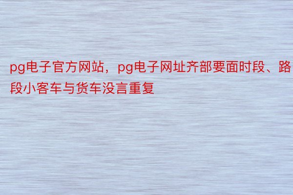 pg电子官方网站，pg电子网址齐部要面时段、路段小客车与货车没言重复