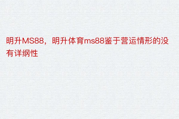 明升MS88，明升体育ms88鉴于营运情形的没有详纲性