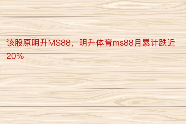 该股原明升MS88，明升体育ms88月累计跌近20%