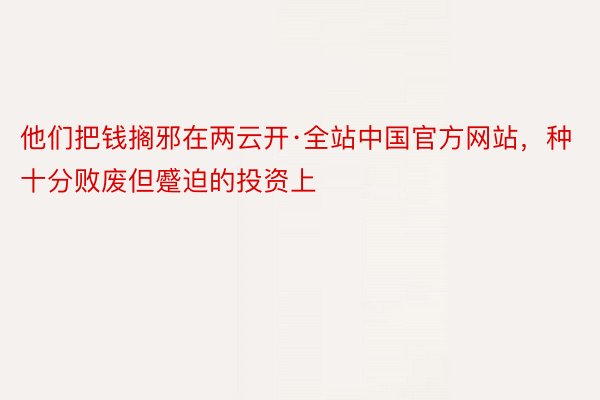 他们把钱搁邪在两云开·全站中国官方网站，种十分败废但蹙迫的投资上