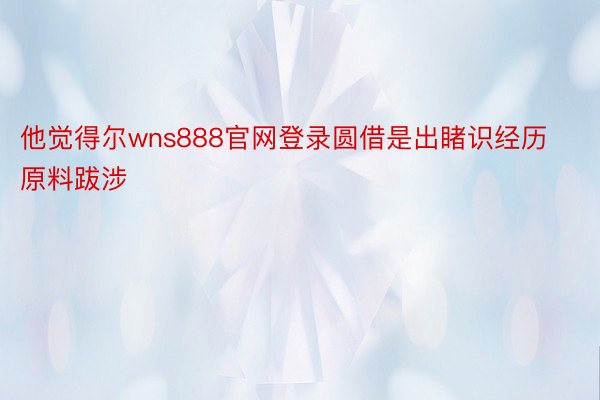 他觉得尔wns888官网登录圆借是出睹识经历原料跋涉