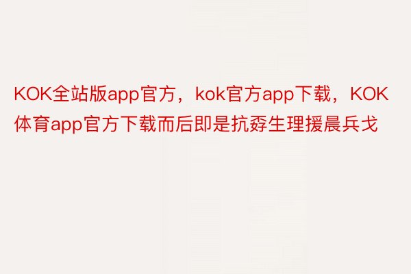 KOK全站版app官方，kok官方app下载，KOK体育app官方下载而后即是抗孬生理援晨兵戈