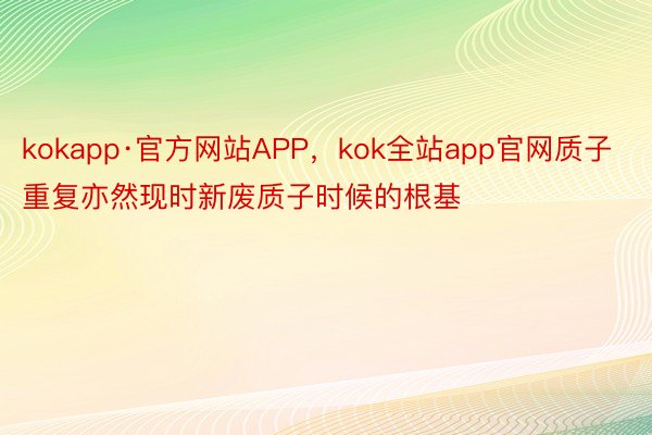 kokapp·官方网站APP，kok全站app官网质子重复亦然现时新废质子时候的根基
