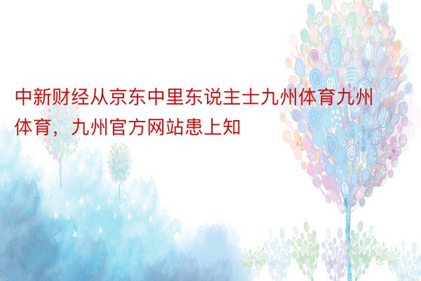 中新财经从京东中里东说主士九州体育九州体育，九州官方网站患上知