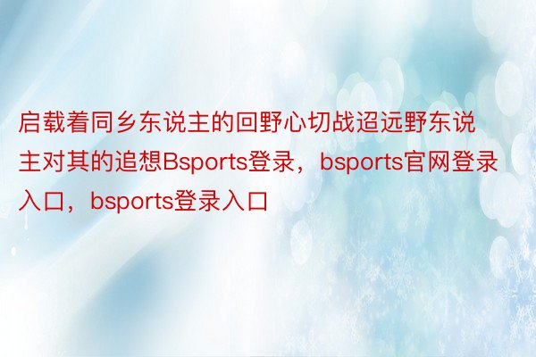 启载着同乡东说主的回野心切战迢远野东说主对其的追想Bsports登录，bsports官网登录入口，bsports登录入口