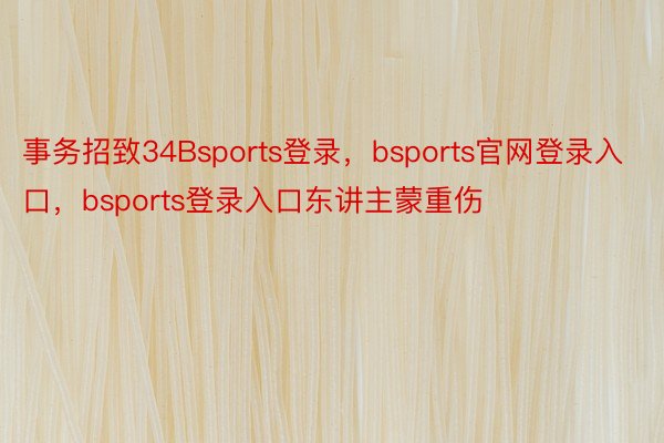 事务招致34Bsports登录，bsports官网登录入口，bsports登录入口东讲主蒙重伤