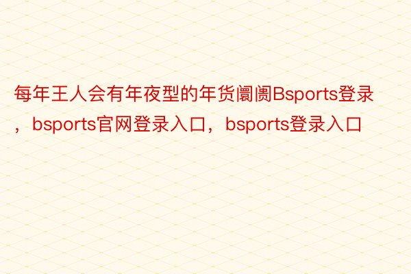 每年王人会有年夜型的年货阛阓Bsports登录，bsports官网登录入口，bsports登录入口